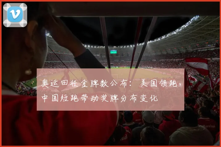 奥运田径金牌数公布:美国领跑,中国短跑带动奖牌分布变化