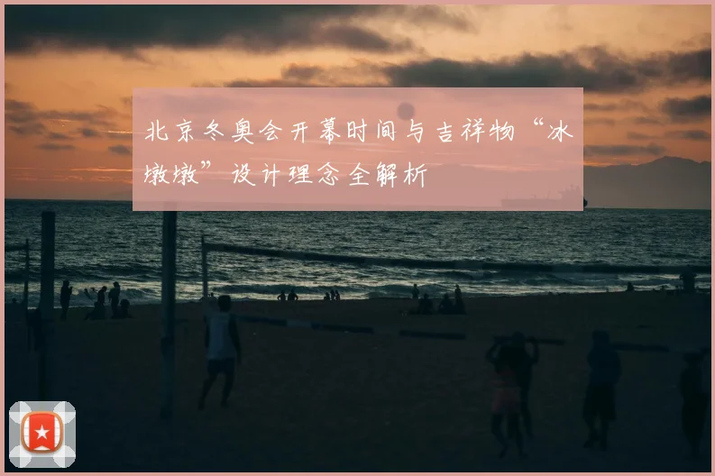 北京冬奥会开幕时间与吉祥物“冰墩墩”设计理念全解析