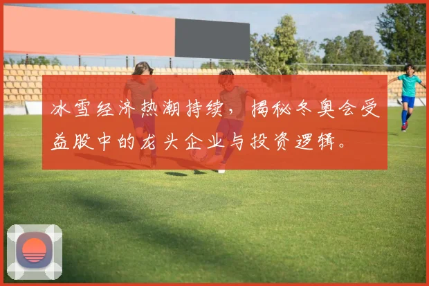 冰雪经济热潮持续，揭秘冬奥会受益股中的龙头企业与投资逻辑。