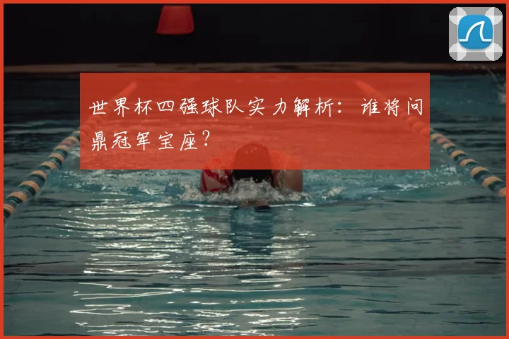 世界杯四强球队实力解析：谁将问鼎冠军宝座？