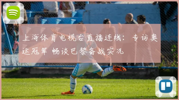 上海体育电视台直播连线：专访奥运冠军 畅谈巴黎备战实况