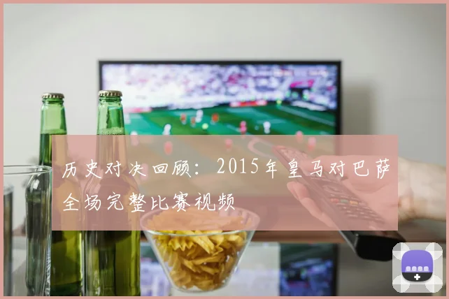 历史对决回顾：2015年皇马对巴萨全场完整比赛视频