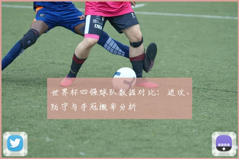 世界杯四强球队数据对比：进攻、防守与夺冠概率分析