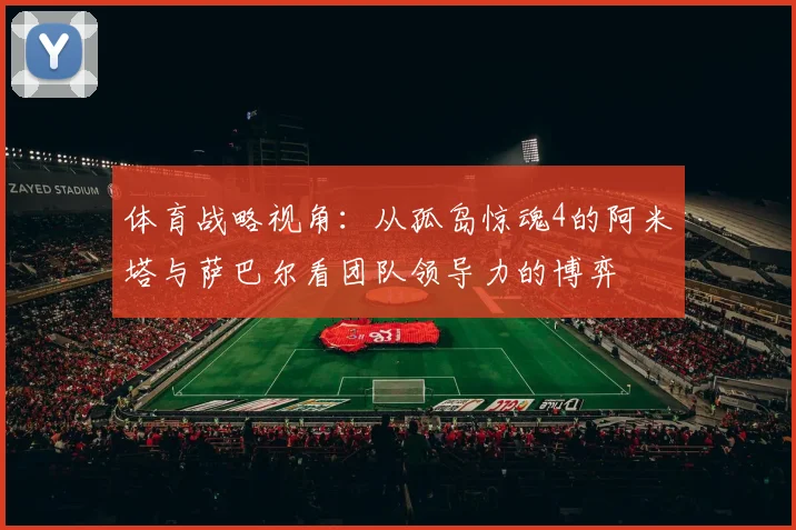 体育战略视角：从孤岛惊魂4的阿米塔与萨巴尔看团队领导力的博弈