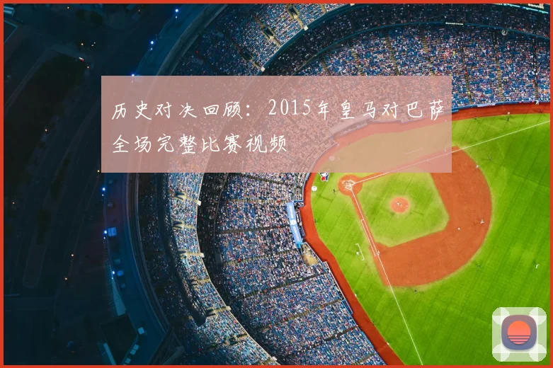 历史对决回顾：2015年皇马对巴萨全场完整比赛视频