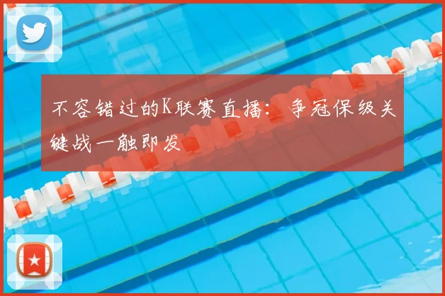 不容错过的K联赛直播：争冠保级关键战一触即发