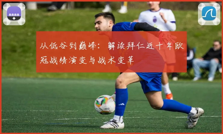 从低谷到巅峰：解读拜仁近十年欧冠战绩演变与战术变革