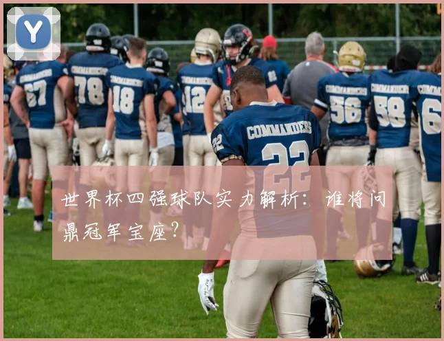 世界杯四强球队实力解析：谁将问鼎冠军宝座？