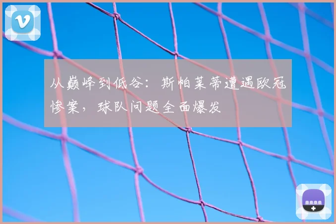 从巅峰到低谷：斯帕莱蒂遭遇欧冠惨案，球队问题全面爆发