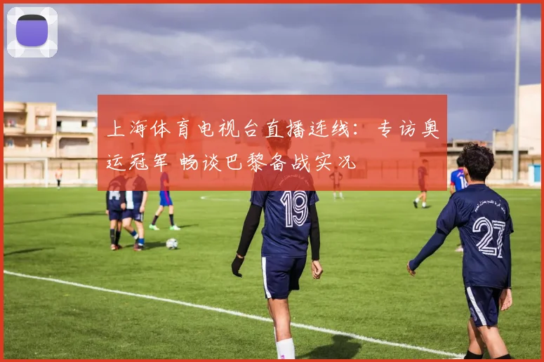 上海体育电视台直播连线：专访奥运冠军 畅谈巴黎备战实况